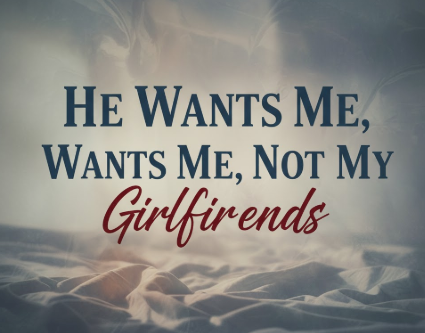 He Wants Me, Not My Girlfriends